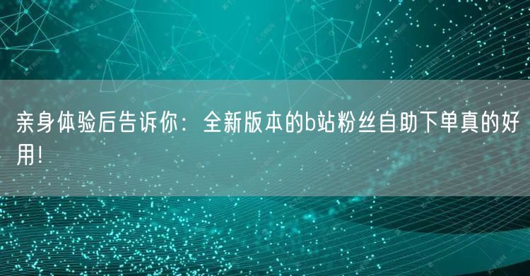 亲身体验后告诉你：全新版本的b站粉丝自助下单真的好用！