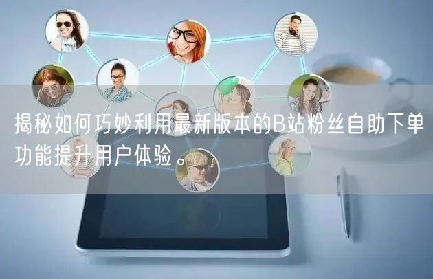 揭秘如何巧妙利用最新版本的B站粉丝自助下单功能提升用户体验。