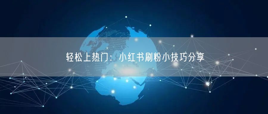 轻松上热门：小红书刷粉小技巧分享