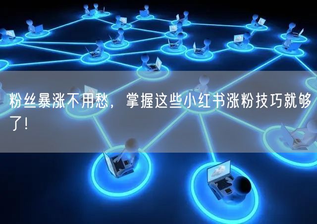 粉丝暴涨不用愁，掌握这些小红书涨粉技巧就够了！