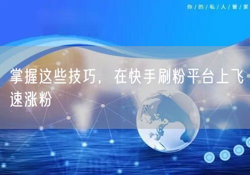 掌握这些技巧，在快手刷粉平台上飞速涨粉