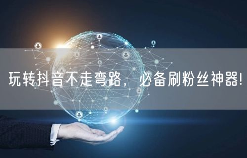 玩转抖音不走弯路，必备刷粉丝神器!