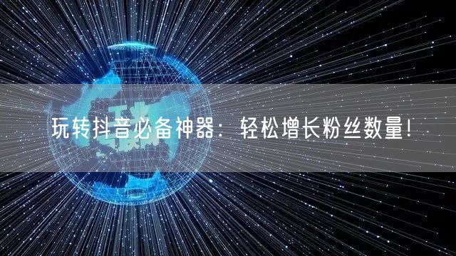 玩转抖音必备神器：轻松增长粉丝数量！