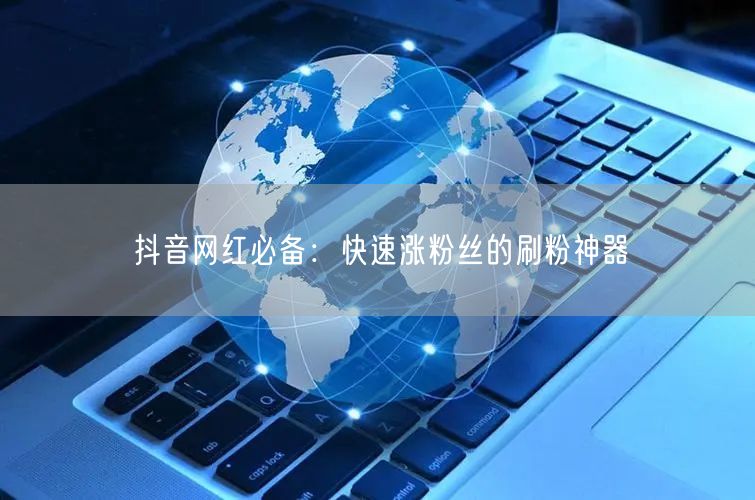 抖音网红必备：快速涨粉丝的刷粉神器