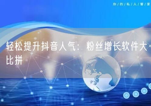 轻松提升抖音人气：粉丝增长软件大比拼