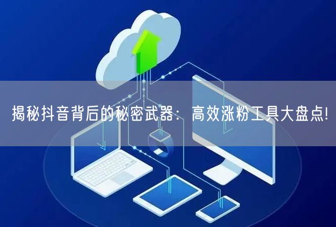 揭秘抖音背后的秘密武器：高效涨粉工具大盘点!