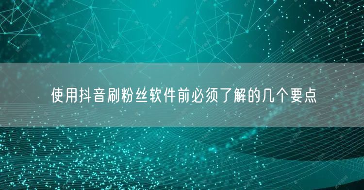 使用抖音刷粉丝软件前必须了解的几个要点