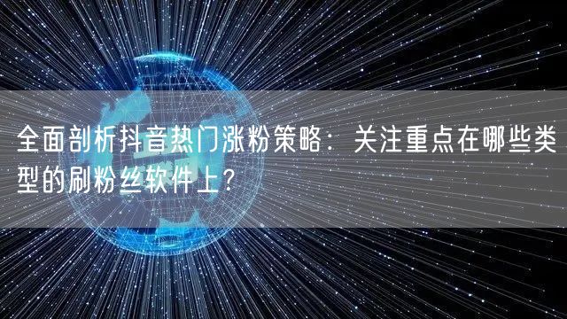 全面剖析抖音热门涨粉策略：关注重点在哪些类型的刷粉丝软件上？