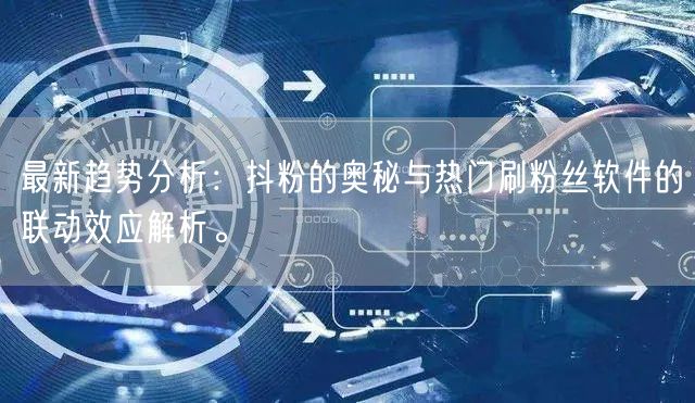 最新趋势分析：抖粉的奥秘与热门刷粉丝软件的联动效应解析。