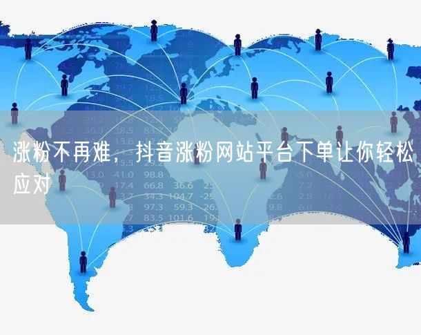 涨粉不再难，抖音涨粉网站平台下单让你轻松应对
