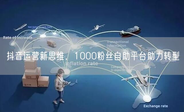 抖音运营新思维，1000粉丝自助平台助力转型