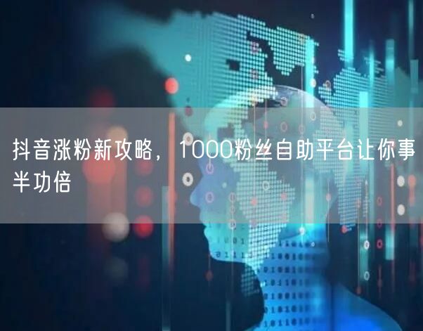 抖音涨粉新攻略，1000粉丝自助平台让你事半功倍