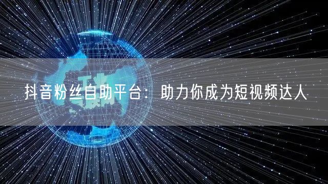 抖音粉丝自助平台：助力你成为短视频达人
