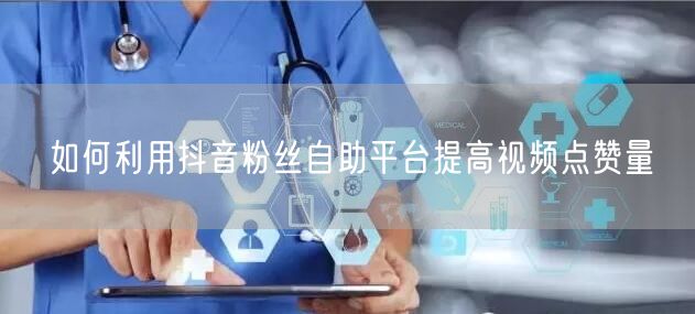 如何利用抖音粉丝自助平台提高视频点赞量