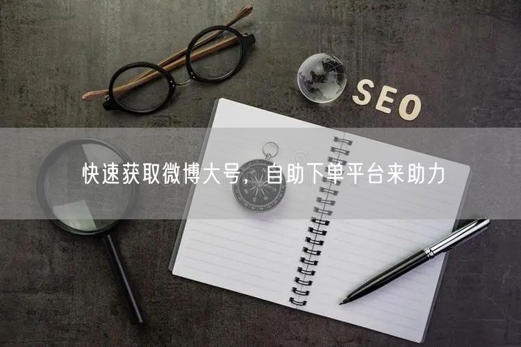 快速获取微博大号，自助下单平台来助力