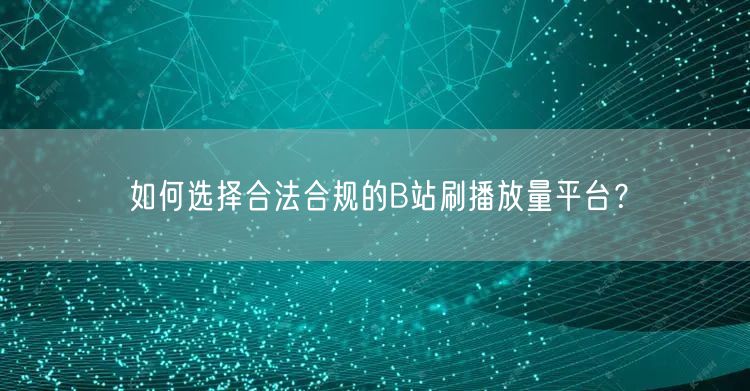 如何选择合法合规的B站刷播放量平台？