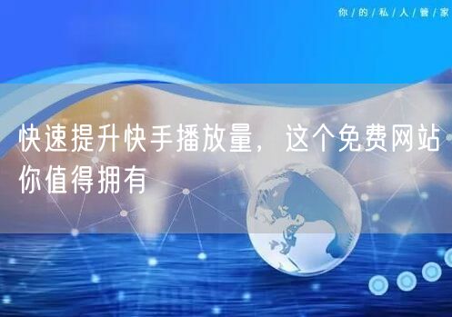快速提升快手播放量，这个免费网站你值得拥有