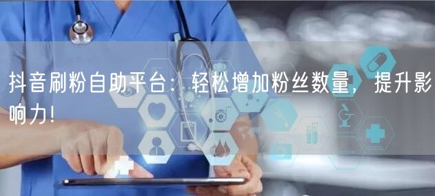 抖音刷粉自助平台：轻松增加粉丝数量，提升影响力！