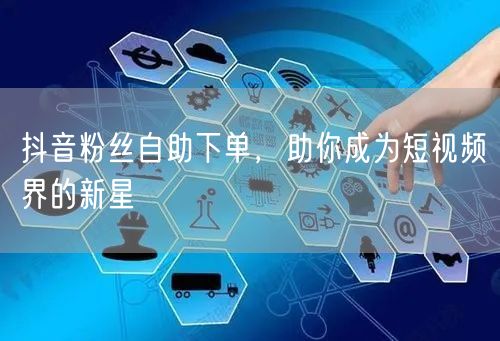 抖音粉丝自助下单，助你成为短视频界的新星