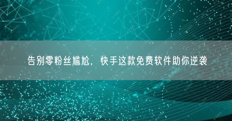 告别零粉丝尴尬，快手这款免费软件助你逆袭