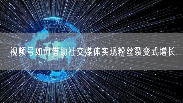 视频号如何借助社交媒体实现粉丝裂变式增长