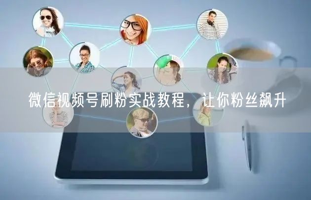 微信视频号刷粉实战教程，让你粉丝飙升