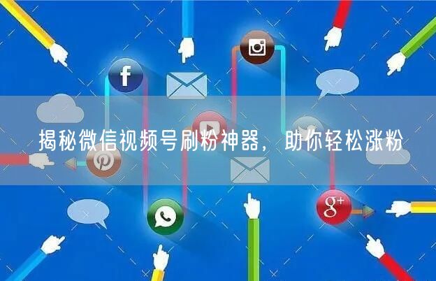 揭秘微信视频号刷粉神器，助你轻松涨粉