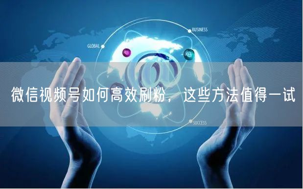 微信视频号如何高效刷粉，这些方法值得一试