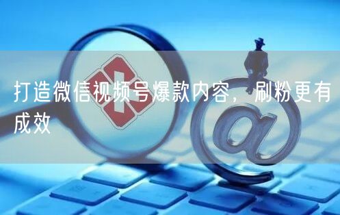 打造微信视频号爆款内容，刷粉更有成效