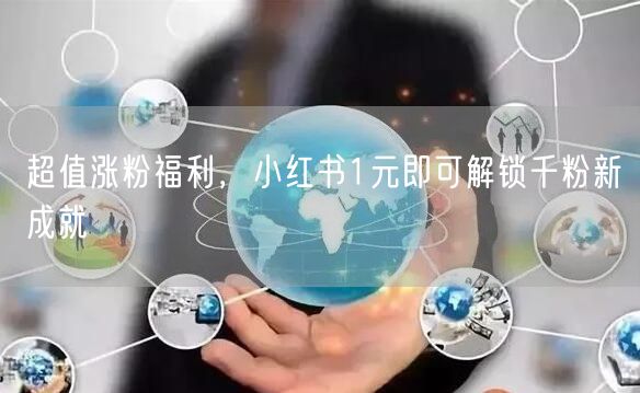 超值涨粉福利，小红书1元即可解锁千粉新成就