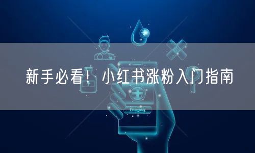 新手必看！小红书涨粉入门指南