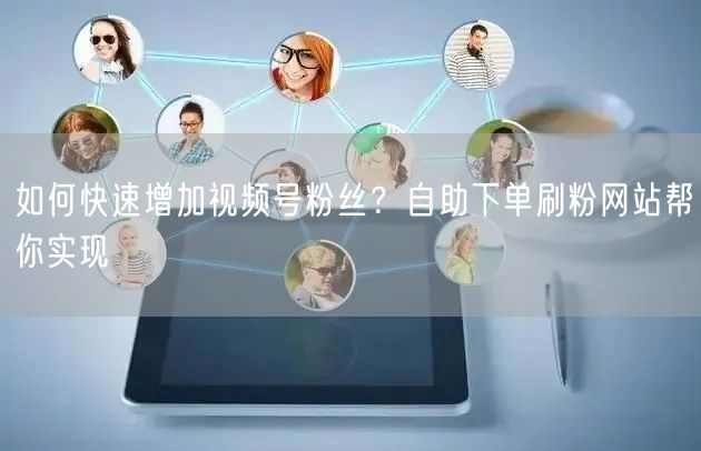 如何快速增加视频号粉丝？自助下单刷粉网站帮你实现
