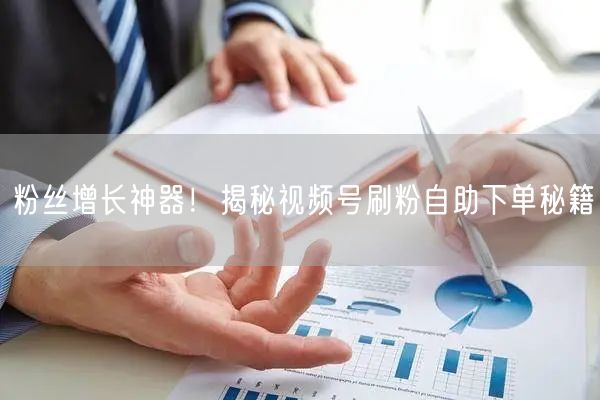 粉丝增长神器！揭秘视频号刷粉自助下单秘籍