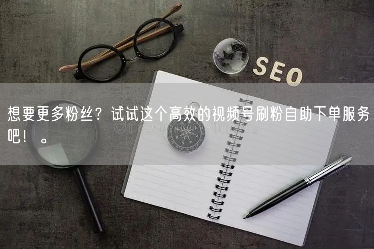 想要更多粉丝？试试这个高效的视频号刷粉自助下单服务吧！。