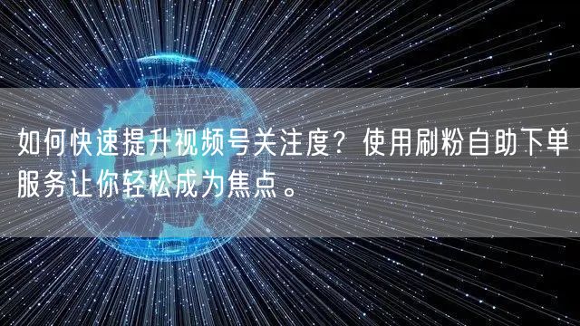 如何快速提升视频号关注度？使用刷粉自助下单服务让你轻松成为焦点。