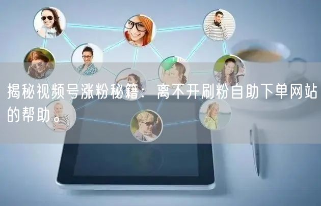 揭秘视频号涨粉秘籍：离不开刷粉自助下单网站的帮助。