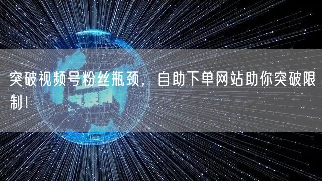 突破视频号粉丝瓶颈，自助下单网站助你突破限制！