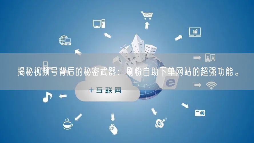 揭秘视频号背后的秘密武器：刷粉自助下单网站的超强功能。