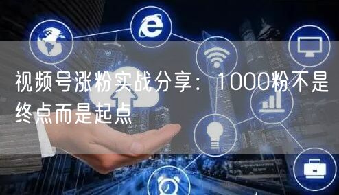视频号涨粉实战分享：1000粉不是终点而是起点