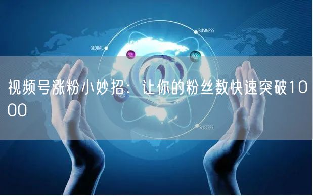 视频号涨粉小妙招：让你的粉丝数快速突破1000