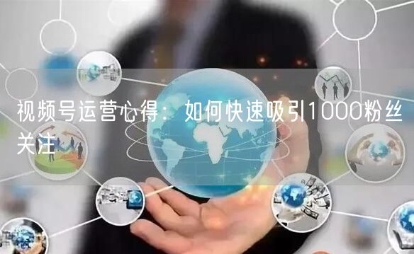 视频号运营心得：如何快速吸引1000粉丝关注