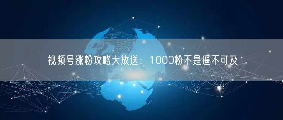视频号涨粉攻略大放送：1000粉不是遥不可及
