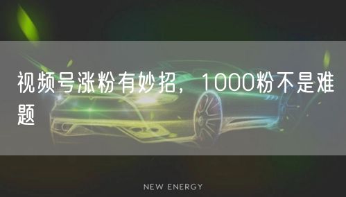 视频号涨粉有妙招，1000粉不是难题