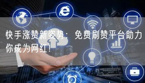 快手涨赞新姿势：免费刷赞平台助力你成为网红！