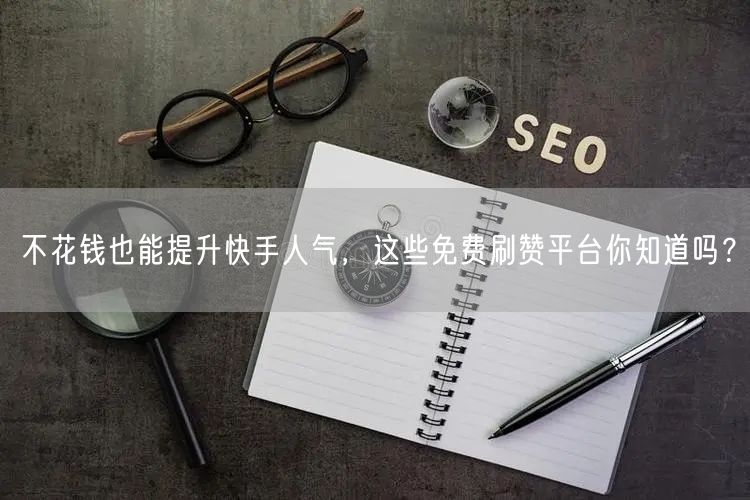 不花钱也能提升快手人气，这些免费刷赞平台你知道吗？