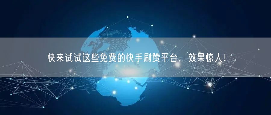 快来试试这些免费的快手刷赞平台，效果惊人！