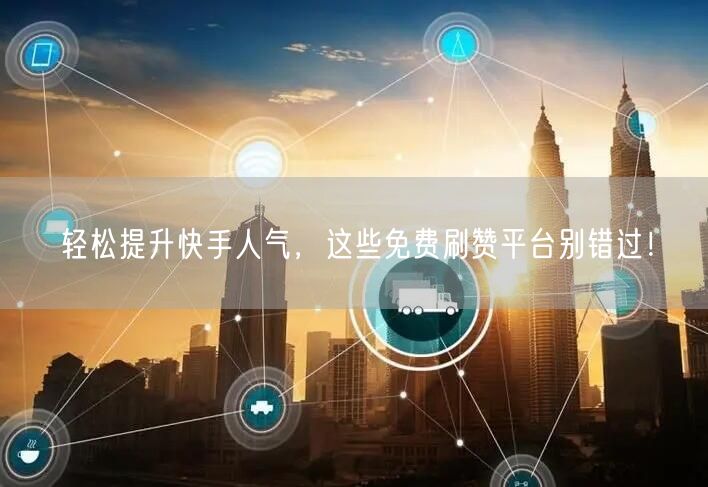 轻松提升快手人气，这些免费刷赞平台别错过！