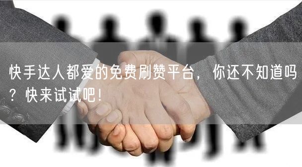 快手达人都爱的免费刷赞平台，你还不知道吗？快来试试吧！