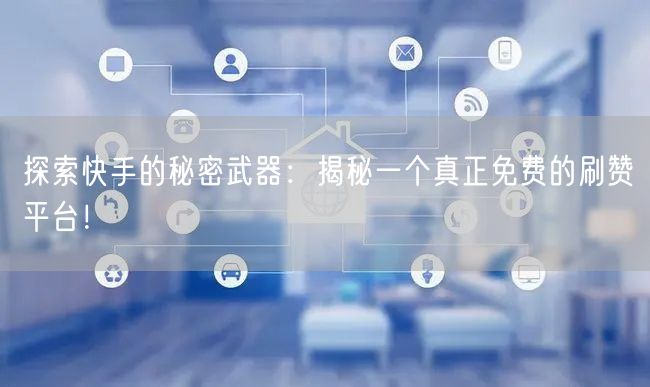 探索快手的秘密武器：揭秘一个真正免费的刷赞平台！