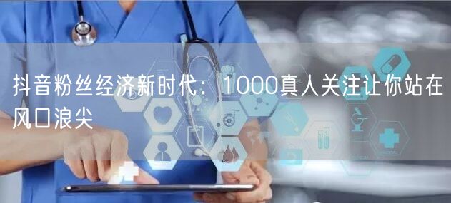 抖音粉丝经济新时代：1000真人关注让你站在风口浪尖